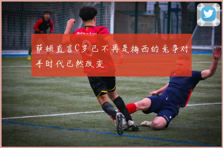 萨顿直言C罗已不再是梅西的竞争对手时代已然改变