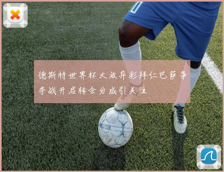 德斯特世界杯大放异彩拜仁巴萨争夺战开启转会分成引关注