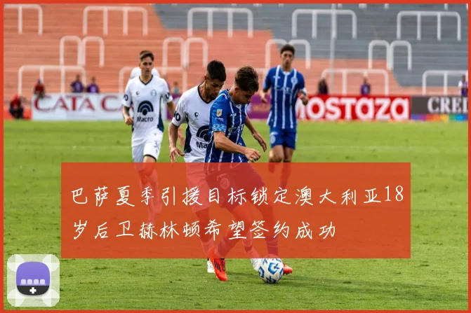 巴萨夏季引援目标锁定澳大利亚18岁后卫赫林顿希望签约成功