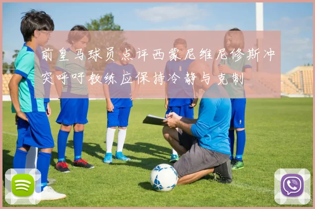 前皇马球员点评西蒙尼维尼修斯冲突呼吁教练应保持冷静与克制