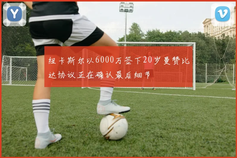 纽卡斯尔以6000万签下20岁曼赞比达协议正在确认最后细节
