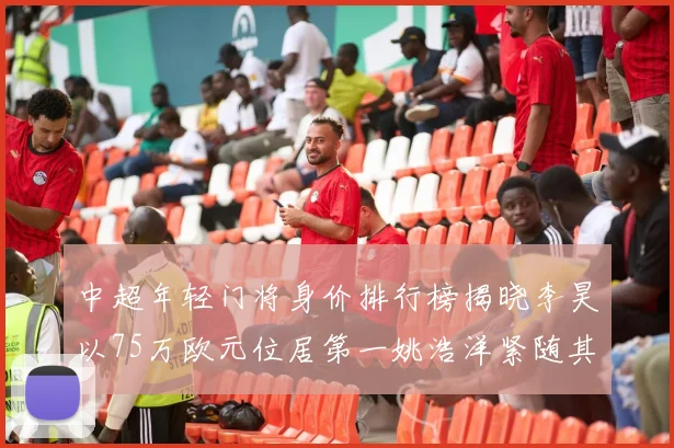 中超年轻门将身价排行榜揭晓李昊以75万欧元位居第一姚浩洋紧随其后