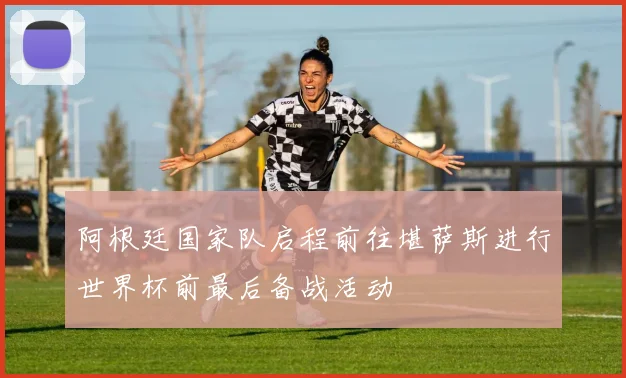 阿根廷国家队启程前往堪萨斯进行世界杯前最后备战活动