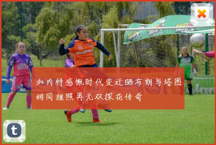 加内特感慨时代变迁晒布朗与塔图姆同框照再无双探花传奇