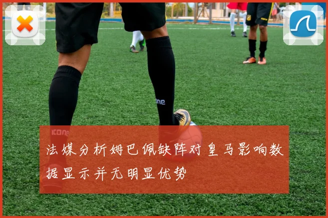 法媒分析姆巴佩缺阵对皇马影响数据显示并无明显优势