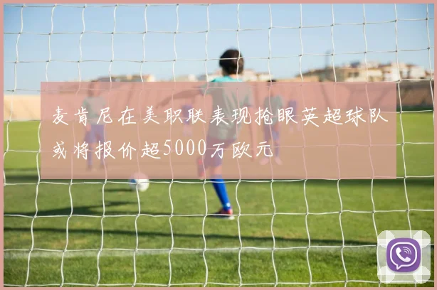 麦肯尼在美职联表现抢眼英超球队或将报价超5000万欧元
