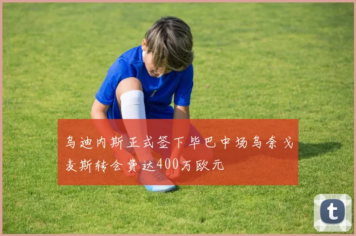乌迪内斯正式签下毕巴中场乌奈戈麦斯转会费达400万欧元