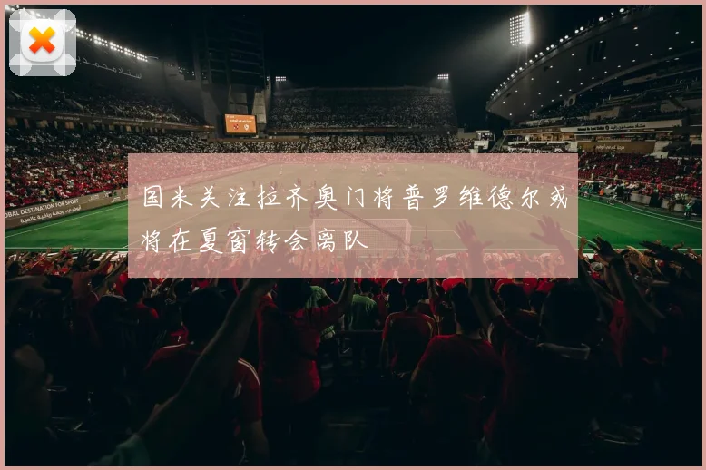 国米关注拉齐奥门将普罗维德尔或将在夏窗转会离队