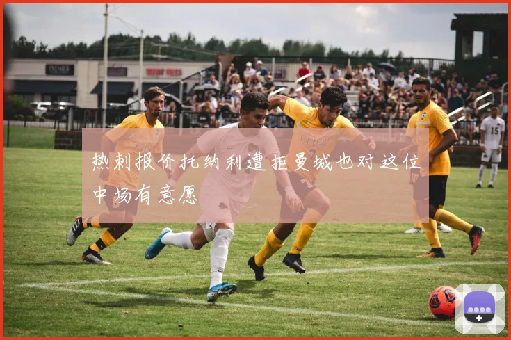 热刺报价托纳利遭拒曼城也对这位中场有意愿