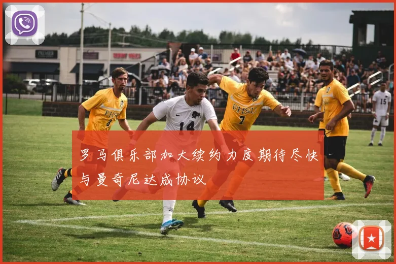 罗马俱乐部加大续约力度期待尽快与曼奇尼达成协议
