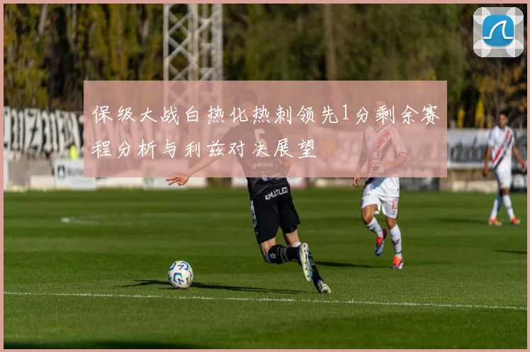 保级大战白热化热刺领先1分剩余赛程分析与利兹对决展望