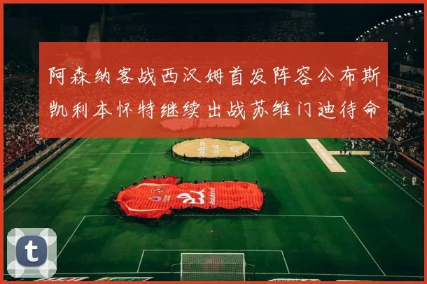阿森纳客战西汉姆首发阵容公布斯凯利本怀特继续出战苏维门迪待命替补