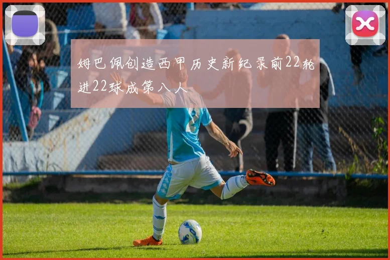 姆巴佩创造西甲历史新纪录前22轮进22球成第八人