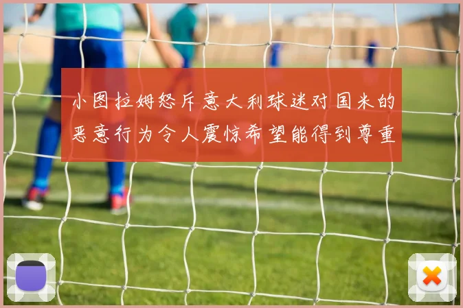 小图拉姆怒斥意大利球迷对国米的恶意行为令人震惊希望能得到尊重与支持