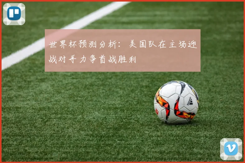 世界杯预测分析：美国队在主场迎战对手力争首战胜利