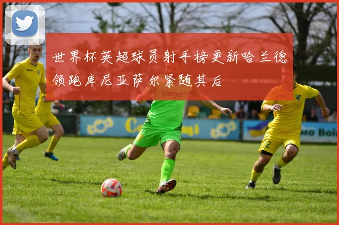 世界杯英超球员射手榜更新哈兰德领跑库尼亚萨尔紧随其后