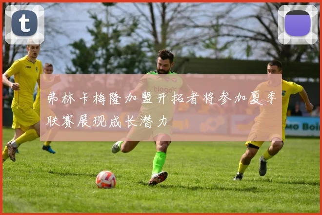 弗林卡梅隆加盟开拓者将参加夏季联赛展现成长潜力
