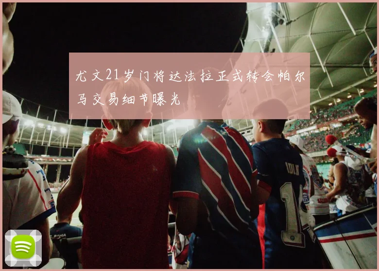 尤文21岁门将达法拉正式转会帕尔马交易细节曝光