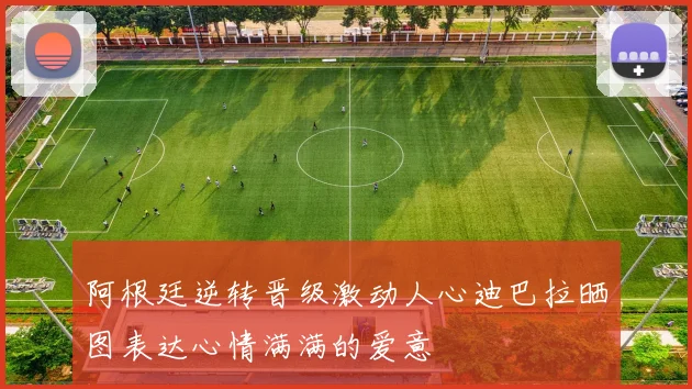 阿根廷逆转晋级激动人心迪巴拉晒图表达心情满满的爱意