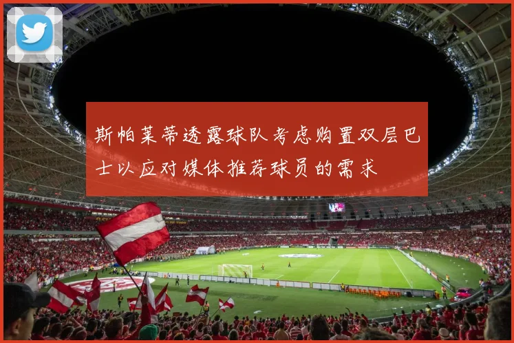 斯帕莱蒂透露球队考虑购置双层巴士以应对媒体推荐球员的需求