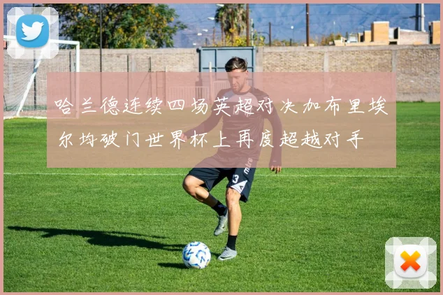 哈兰德连续四场英超对决加布里埃尔均破门世界杯上再度超越对手