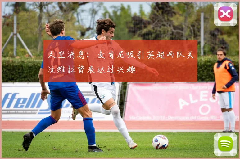 天空消息：麦肯尼吸引英超两队关注维拉曾表达过兴趣