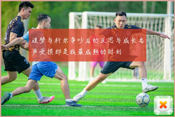 追梦与科尔争吵后的反思与成长名声受损却是我最成熟的时刻