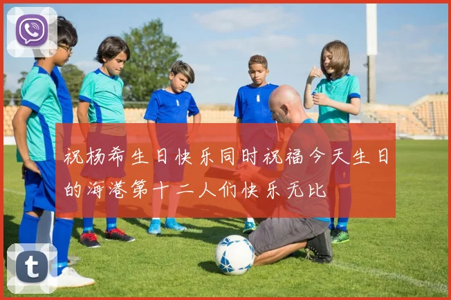 祝杨希生日快乐同时祝福今天生日的海港第十二人们快乐无比