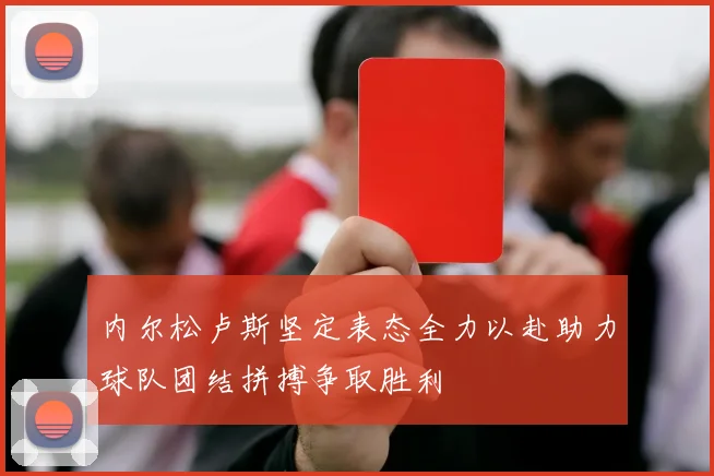 内尔松卢斯坚定表态全力以赴助力球队团结拼搏争取胜利