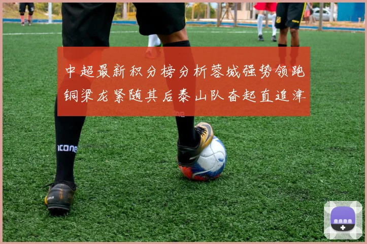 中超最新积分榜分析蓉城强势领跑铜梁龙紧随其后泰山队奋起直追津门虎仍需努力