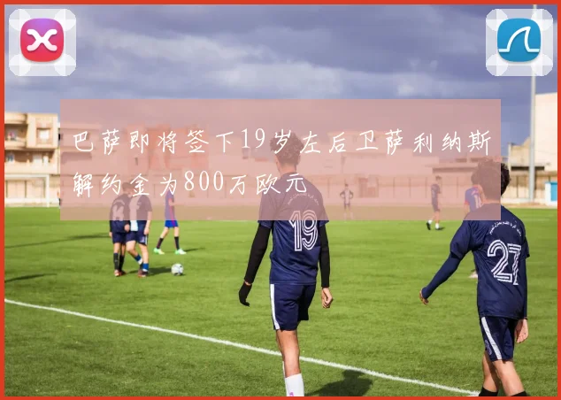 巴萨即将签下19岁左后卫萨利纳斯解约金为800万欧元