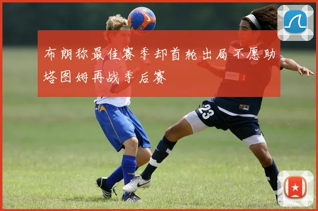 布朗称最佳赛季却首轮出局不愿助塔图姆再战季后赛