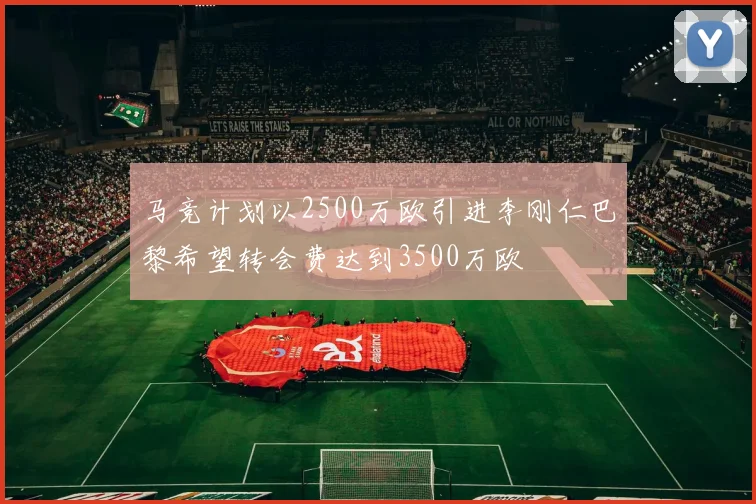 马竞计划以2500万欧引进李刚仁巴黎希望转会费达到3500万欧