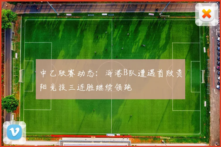 中乙联赛动态：海港B队遭遇首败贵阳竞技三连胜继续领跑