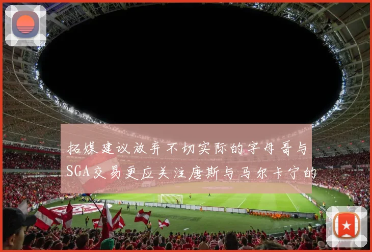 拓媒建议放弃不切实际的字母哥与SGA交易更应关注唐斯与马尔卡宁的潜力
