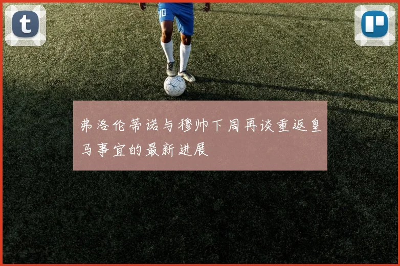 弗洛伦蒂诺与穆帅下周再谈重返皇马事宜的最新进展