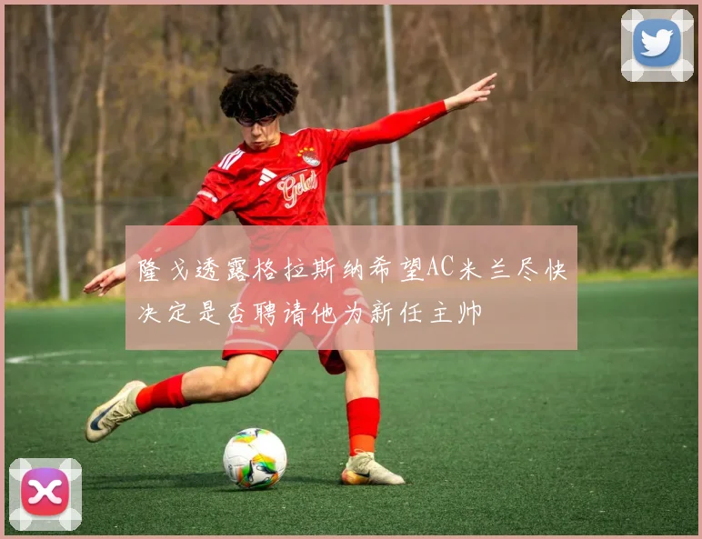 隆戈透露格拉斯纳希望AC米兰尽快决定是否聘请他为新任主帅
