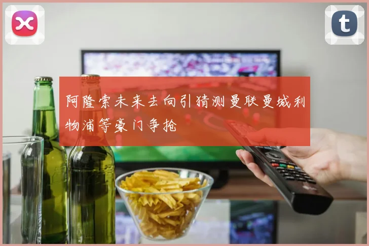 阿隆索未来去向引猜测曼联曼城利物浦等豪门争抢